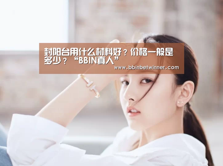封阳台用什么材料好?价格一般是多少?“BBIN真人”(图3) BBIN棋牌