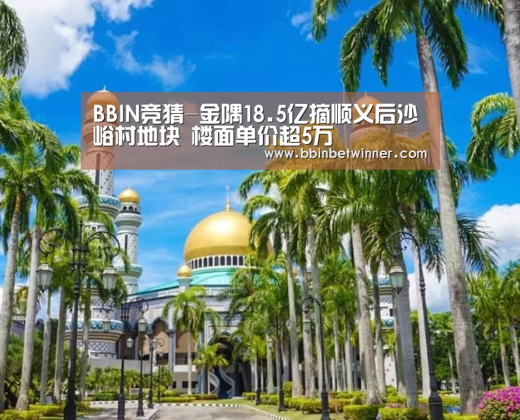 BBIN竞猜-金隅18.5亿摘顺义后沙峪村地块 楼面单价超5万(图2) BBIN官网