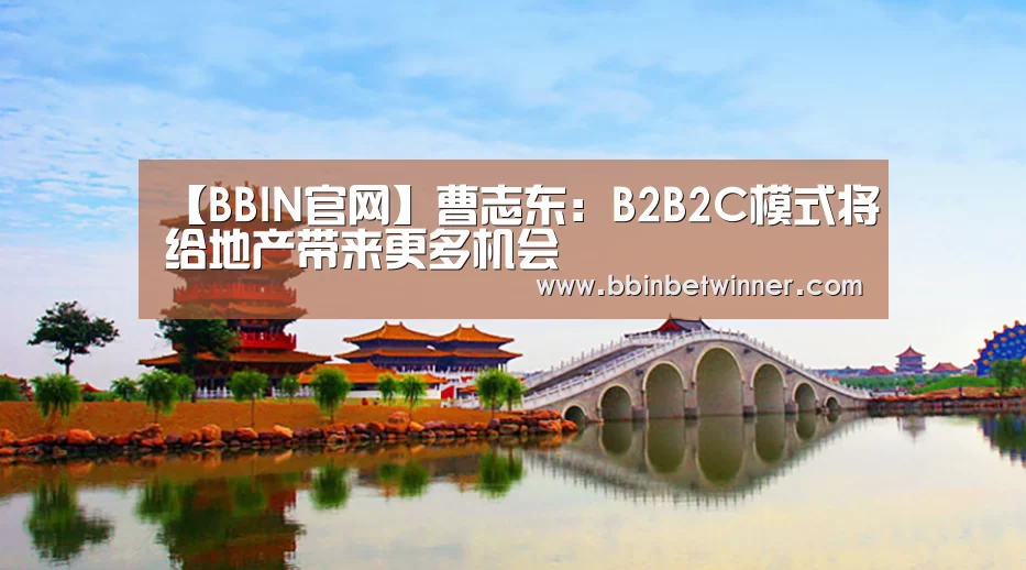 【BBIN官网】曹志东:B2B2C模式将给地产带来更多机会(图3) BBIN竞猜