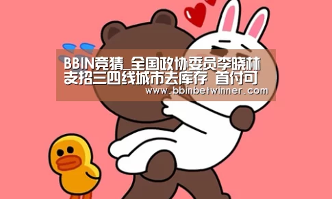 BBIN竞猜_全国政协委员李晓林支招三四线城市去库存 首付可低至5%(图1) BBIN官网