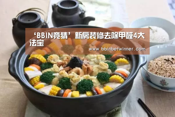 ‘BBIN竞猜’新房装修去除甲醛4大法宝(图1) BBIN竞猜