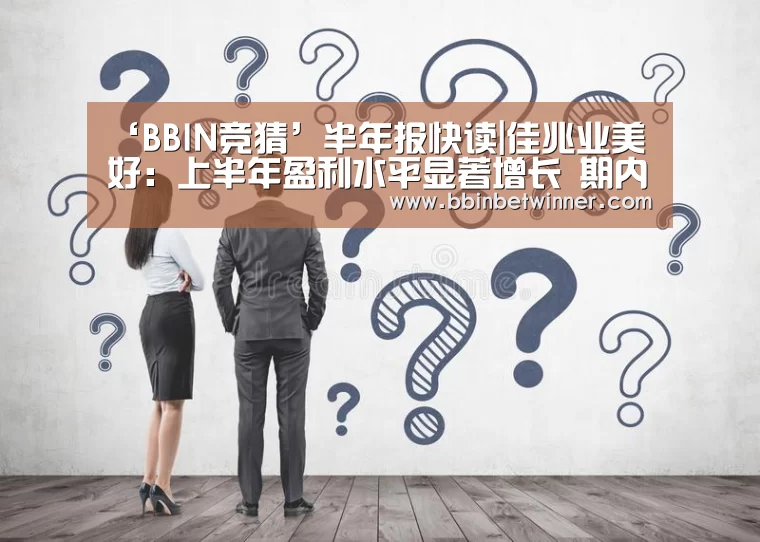 ‘BBIN竞猜’半年报快读|佳兆业美好:上半年盈利水平显著增长 期内净利润增幅298.3%(图2) BBIN真人